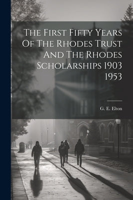 The First Fifty Years Of The Rhodes Trust And The Rhodes Scholarships 1903 1953 by Elton, G. E.