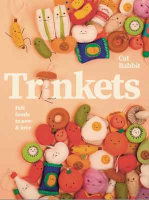 Trinkets: Felt Foods to Sew and Love by Rabbit, Cat