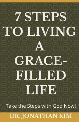 7 Steps to Living a Grace-Filled Life: Take the Steps with God Now! by Kim, Jonathan