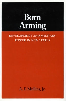 Born Arming: Development and Military Power in New States by Mullins, A. F.