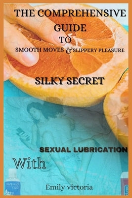 Silky Secret: The comprehensive guide to smooth moves and slippery pleasure with sexual lubrication by Victoria, Emily