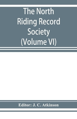 The North Riding Record Society for the Publication of Original Documents relating to the North Riding of the County of York (Volume VI) Quarter sessi by C. Atkinson, J.