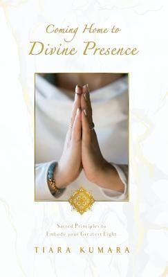 Coming Home to Divine Presence: Sacred Principles to Embody your Greatest Light by Kumara, Tiara