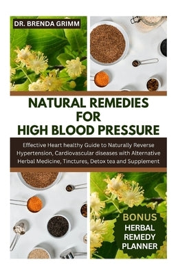 Natural Remedies for High Blood Pressure: Effective Heart healthy Guide to Naturally Reverse Hypertension, Cardiovascular diseases with Alternative He by Grimm, Brenda