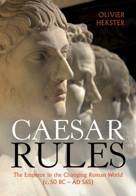 Caesar Rules: The Emperor in the Changing Roman World (C. 50 BC - AD 565) by Hekster, Olivier