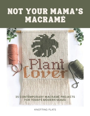 Not Your Mama's Macrame / 25 Contemporary Macramé Projects for the Modern Mama: Beginner-friendly, holiday classic ornaments, to bold statement pixel by Flats, Knotting