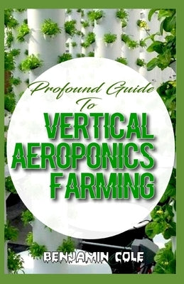 Profound Guide To Vertical Aeroponics Farming: Comprehensive Manual on How to run a vertical garden successfully! by Cole, Benjamin