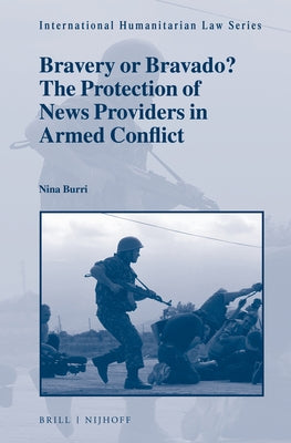 Bravery or Bravado? the Protection of News Providers in Armed Conflict by Burri, Nina