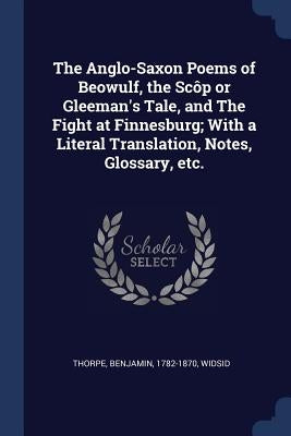The Anglo-Saxon Poems of Beowulf, the Scôp or Gleeman's Tale, and The Fight at Finnesburg; With a Literal Translation, Notes, Glossary, etc. by 1782-1870, Thorpe Benjamin