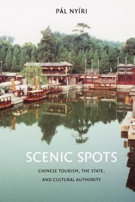 Scenic Spots: Chinese Tourism, the State, and Cultural Authority by Nyíri, Pál