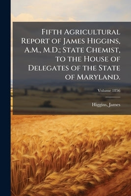 Fifth Agricultural Report of James Higgins, A.M., M.D.; State Chemist, to the House of Delegates of the State of Maryland.; Volume 1856 by James, Higgins
