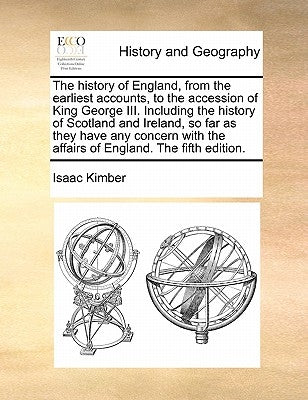 The history of England, from the earliest accounts, to the accession of King George III. Including the history of Scotland and Ireland, so far as they by Kimber, Isaac
