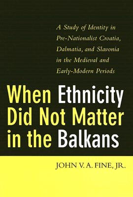 When Ethnicity Did Not Matter in the Balkans: A Study of Identity in Pre-Nationalist Croatia, Dalmatia, and Slavonia in the Medieval and Early-Modern by Fine, John V. a.