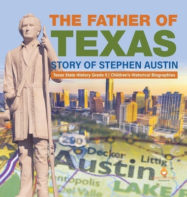 The Father of Texas: Story of Stephen Austin Texas State History Grade 5 Children's Historical Biographies by Dissected Lives