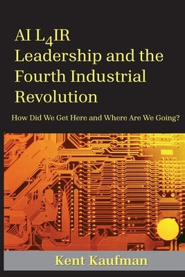 AI L4ir: Leadership and the Fourth Industrial Revolution by Kaufman, Kent