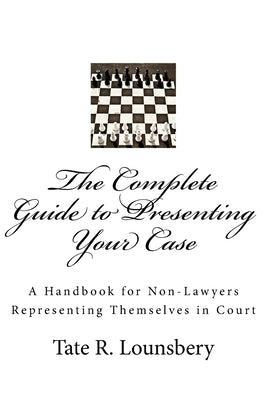 The Complete Guide to Presenting Your Case: A Handbook for Non-Lawyers Representing Themselves in Court by Lounsbery, Tate R.