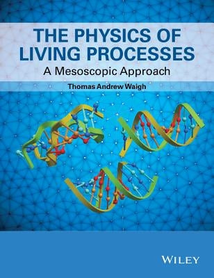 The Physics of Living Processes: A Mesoscopic Approach by Waigh, Thomas Andrew