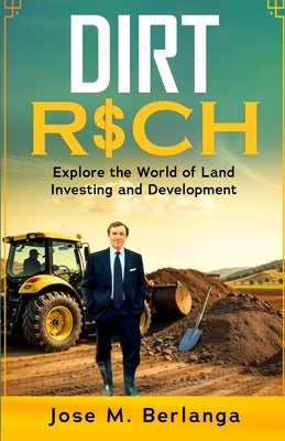 Dirt Rich: Explore the World of Land Investing and Development by Berlanga, Jose M.
