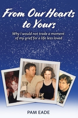 From Our Hearts To Yours: Why I would not trade a moment of my grief for a life less loved by Eade, Pam