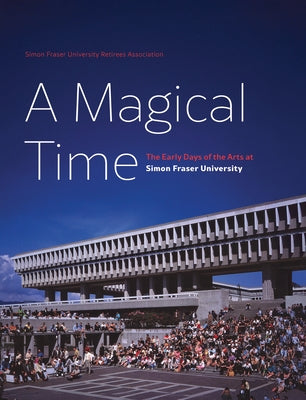 A Magical Time: The Early Days of the Arts at Simon Fraser University by Atkinson, Frances