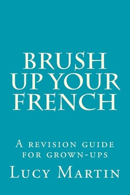Brush up your French: A revision guide for grown-ups by Martin, Lucy