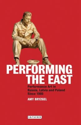Performing the East: Performance Art in Russia, Latvia and Poland since 1980 by Bryzgel, Amy