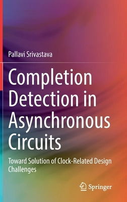 Completion Detection in Asynchronous Circuits: Toward Solution of Clock-Related Design Challenges by Srivastava, Pallavi