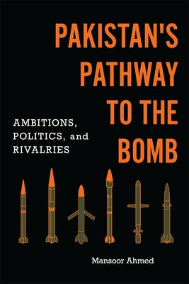 Pakistan's Pathway to the Bomb: Ambitions, Politics, and Rivalries by Ahmed, Mansoor