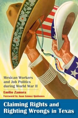 Claiming Rights and Righting Wrongs in Texas: Mexican Workers and Job Politics During World War II by Zamora, Emilio