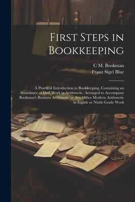 First Steps in Bookkeeping; a Practical Introduction to Bookkeeping, Containing an Abundance of Drill Work in Arithmetic, Arranged to Accompany Bookma by Bookman, C. M. 1882-