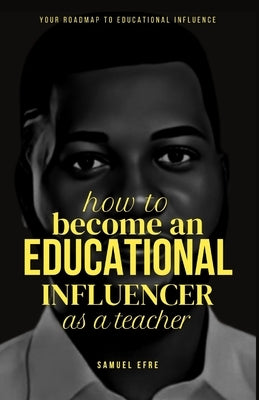 How to Become an Educational Influencer as a Teacher: Your Roadmap to Educational Influence by Efre, Samuel Tom