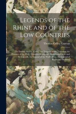 Legends of the Rhine and of the Low Countries: The Double Doubt. (Cont.). the Tragedy of the Truenfels. the Prisoner of the Pfalz. Countess Kunigund. by Grattan, Thomas Colley