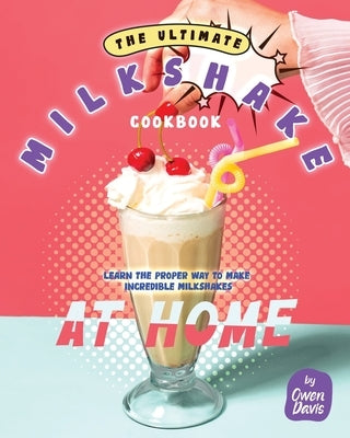 The Ultimate Milkshake Cookbook: Learn the Proper Way to Make Incredible Milkshakes at Home by Davis, Owen