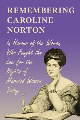 Remembering Caroline Norton: In Honour of the Woman Who Fought the Law for the Rights of Married Women Today by Various