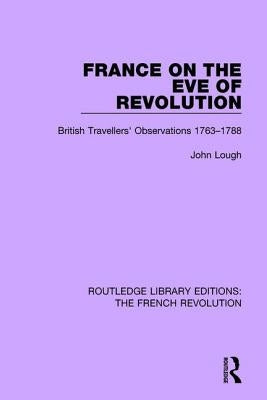 France on the Eve of Revolution: British Travellers' Observations 1763-1788 by Lough, John