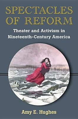 Spectacles of Reform: Theater and Activism in Nineteenth-Century America by Hughes, Amy E.
