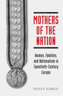 Mothers of the Nation: Women, Families, and Nationalism in Twentieth-Century Europe by Albanese, Patrizia