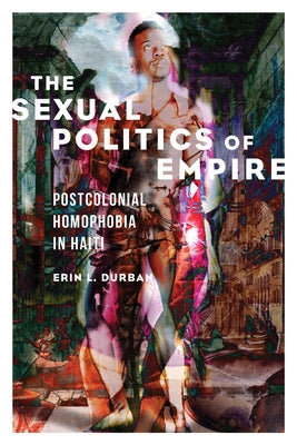 The Sexual Politics of Empire: Postcolonial Homophobia in Haiti by Durban, Erin L.