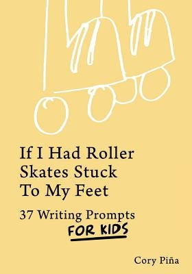 If I Had Roller Skates Stuck To My Feet: 37 Writing Prompts For Kids by Pina, Cory