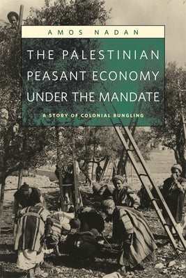 The Palestinian Peasant Economy Under the Mandate: A Story of Colonial Bungling by Nadan, Amos