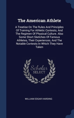 The American Athlete: A Treatise On The Rules And Principles Of Training For Athletic Contests, And The Regimen Of Physical Culture. Also So by Harding, William Edgar