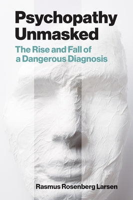 Psychopathy Unmasked: The Rise and Fall of a Dangerous Diagnosis by Larsen, Rasmus Rosenberg
