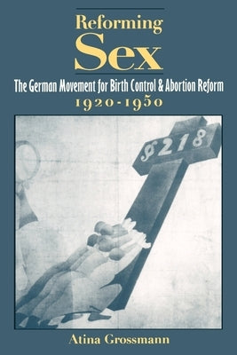 Reforming Sex: The German Movement for Birth Control and Abortion Reform, 1920-1950 by Grossmann, Atina