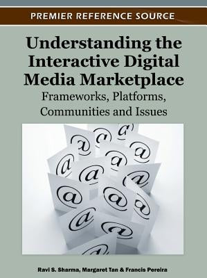 Understanding the Interactive Digital Media Marketplace: Frameworks, Platforms, Communities and Issues by Sharma, Ravi S.