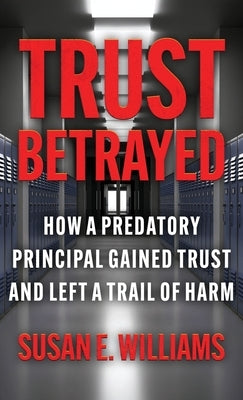 Trust Betrayed: How a Predatory Principal Gained Trust and Left a Trail of Harm by Williams, Susan E.