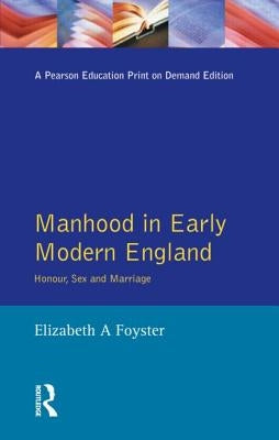 Manhood in Early Modern England: Honour, Sex and Marriage by Foyster, Elizabeth A.