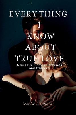Everything I Know about True Love: A Guide to Finding Happiness and True Love by C. Patterson, Marilyn