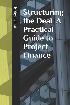 Structuring the Deal: A Practical Guide to Project Finance by Choi, Robyn