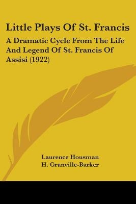 Little Plays Of St. Francis: A Dramatic Cycle From The Life And Legend Of St. Francis Of Assisi (1922) by Housman, Laurence