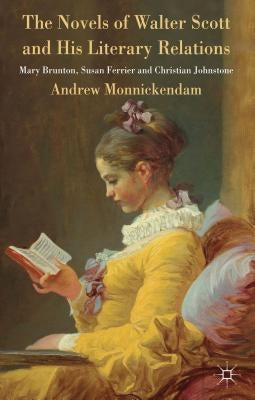 The Novels of Walter Scott and His Literary Relations: Mary Brunton, Susan Ferrier and Christian Johnstone by Monnickendam, A.